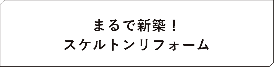 まるで新築！スケルトンリフォーム