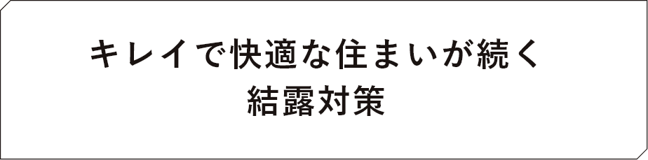 キレイで快適な住まいが続く結露対策