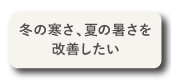 冬の寒さ、夏の暑さを改善したい