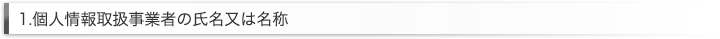 1.個人情報取扱事業者の氏名又は名称