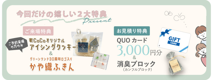 ご予約来場特典：家CoCoオリジナルアイシングクッキーとかや織ふきん。お見積り特典：QUOカード3,000円分と消臭ブロック